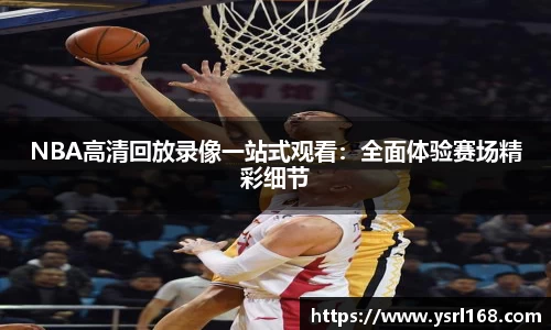 NBA高清回放录像一站式观看：全面体验赛场精彩细节